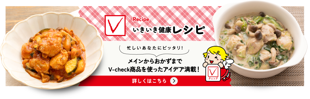 いきいき健康Vレシピ 忙しいあなたにピッタリ! メインからおかずまでV-check商品を使ったアイデア満載! 詳しくはこちら