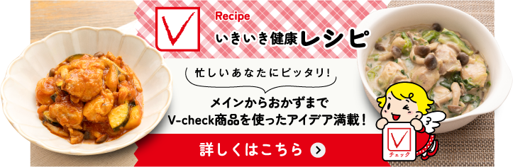 いきいき健康Vレシピ 忙しいあなたにピッタリ! メインからおかずまでV-check商品を使ったアイデア満載! 詳しくはこちら