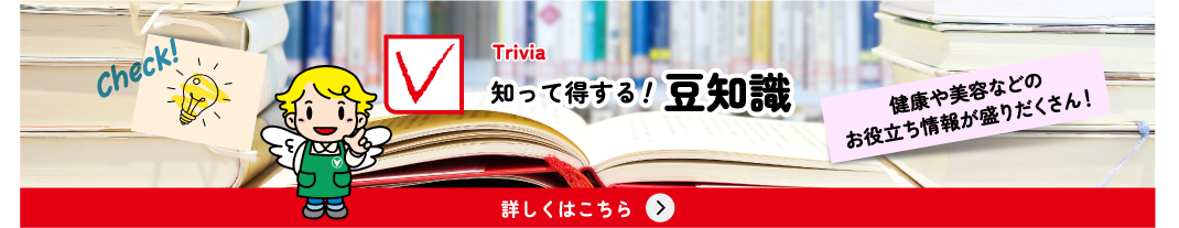 知って得する!豆知識 健康や美容などのお役立ち情報が盛りだくさん! 詳しくはこちら